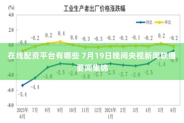 在线配资平台有哪些 7月19日晚间央视新闻联播要闻集锦