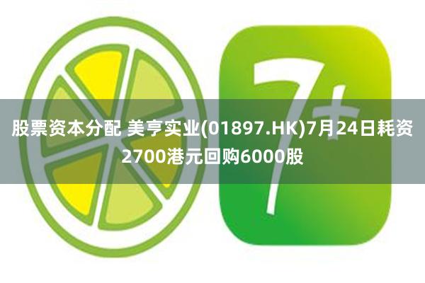 股票资本分配 美亨实业(01897.HK)7月24日耗资2700港元回购6000股
