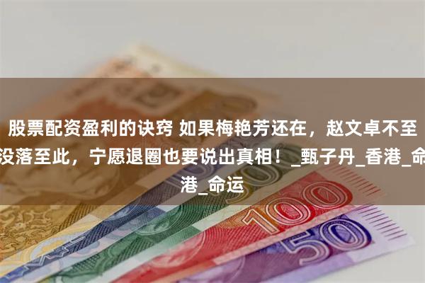 股票配资盈利的诀窍 如果梅艳芳还在，赵文卓不至于没落至此，宁愿退圈也要说出真相！_甄子丹_香港_命运