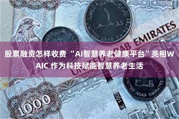 股票融资怎样收费 “AI智慧养老健康平台”亮相WAIC 作为科技赋能智慧养老生活