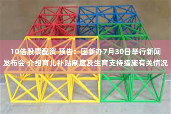 10倍股票配资 预告：国新办7月30日举行新闻发布会 介绍育儿补贴制度及生育支持措施有关情况