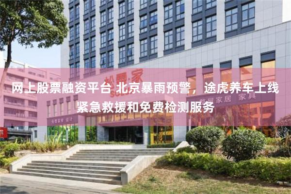 网上股票融资平台 北京暴雨预警，途虎养车上线紧急救援和免费检测服务