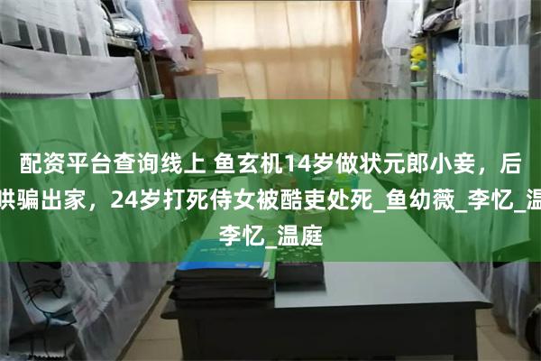 配资平台查询线上 鱼玄机14岁做状元郎小妾，后被哄骗出家，24岁打死侍女被酷吏处死_鱼幼薇_李忆_温庭