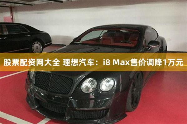 股票配资网大全 理想汽车：i8 Max售价调降1万元