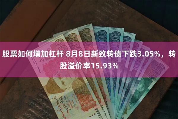 股票如何增加杠杆 8月8日新致转债下跌3.05%，转股溢价率15.93%