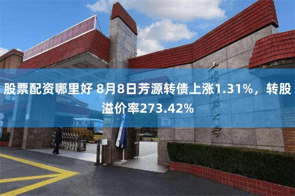 股票配资哪里好 8月8日芳源转债上涨1.31%，转股溢价率273.42%
