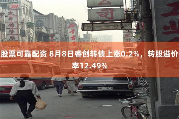 股票可靠配资 8月8日睿创转债上涨0.2%，转股溢价率12.49%