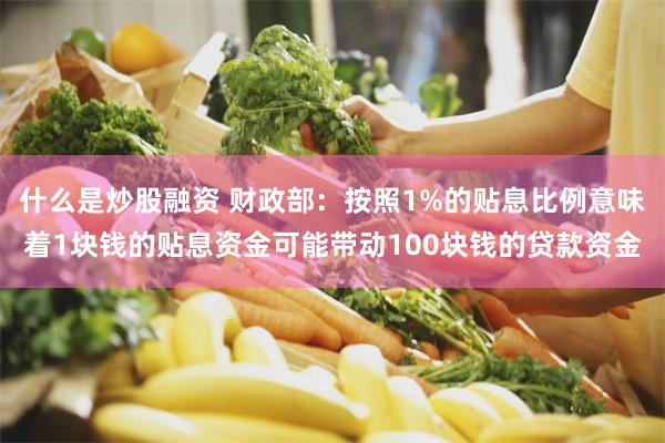 什么是炒股融资 财政部：按照1%的贴息比例意味着1块钱的贴息资金可能带动100块钱的贷款资金
