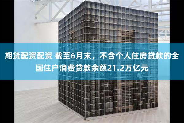 期货配资配资 截至6月末，不含个人住房贷款的全国住户消费贷款余额21.2万亿元