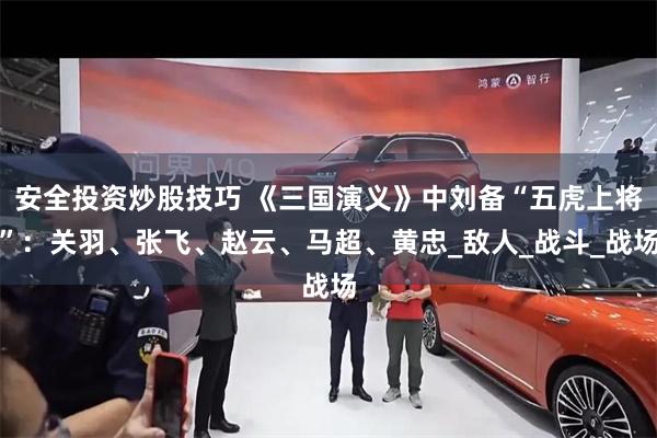 安全投资炒股技巧 《三国演义》中刘备“五虎上将”：关羽、张飞、赵云、马超、黄忠_敌人_战斗_战场