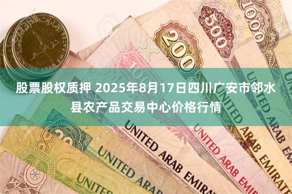 股票股权质押 2025年8月17日四川广安市邻水县农产品交易中心价格行情