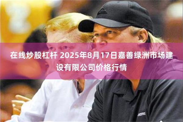 在线炒股杠杆 2025年8月17日嘉善绿洲市场建设有限公司价格行情