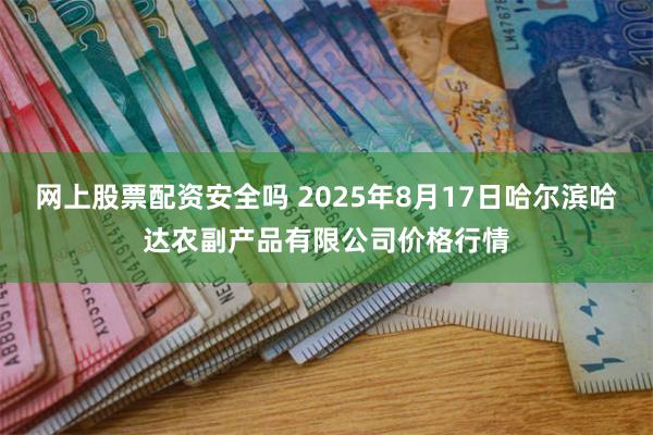 网上股票配资安全吗 2025年8月17日哈尔滨哈达农副产品有限公司价格行情