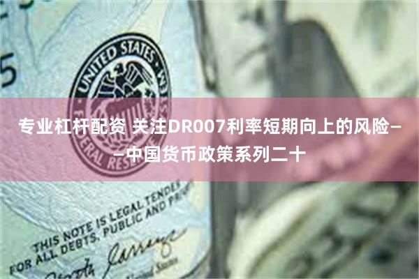 专业杠杆配资 关注DR007利率短期向上的风险——中国货币政策系列二十