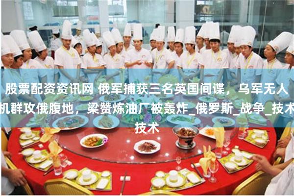 股票配资资讯网 俄军捕获三名英国间谍，乌军无人机群攻俄腹地，梁赞炼油厂被轰炸_俄罗斯_战争_技术