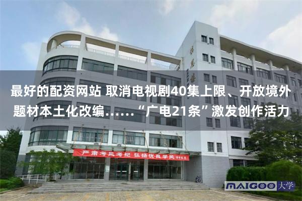 最好的配资网站 取消电视剧40集上限、开放境外题材本土化改编……“广电21条”激发创作活力