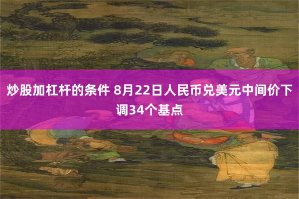 炒股加杠杆的条件 8月22日人民币兑美元中间价下调34个基点