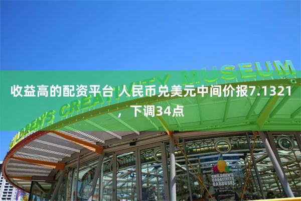 收益高的配资平台 人民币兑美元中间价报7.1321，下调34点