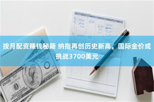 按月配资赚钱秘籍 纳指再创历史新高，国际金价或挑战3700美元