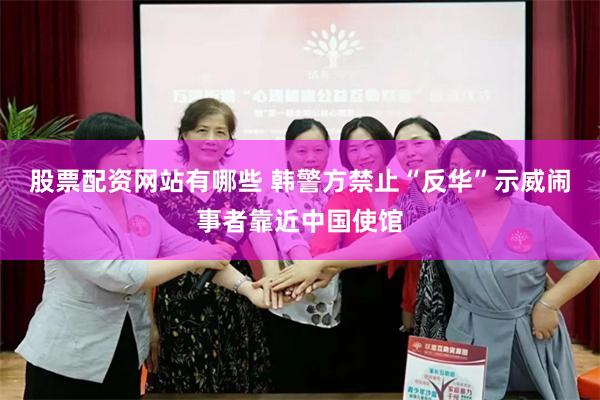 股票配资网站有哪些 韩警方禁止“反华”示威闹事者靠近中国使馆