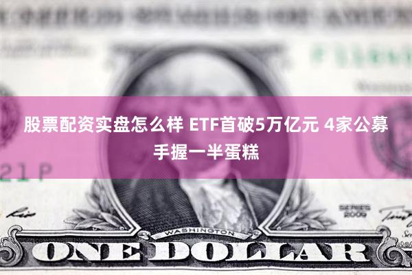 股票配资实盘怎么样 ETF首破5万亿元 4家公募手握一半蛋糕