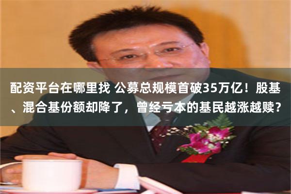 配资平台在哪里找 公募总规模首破35万亿！股基、混合基份额却降了，曾经亏本的基民越涨越赎？