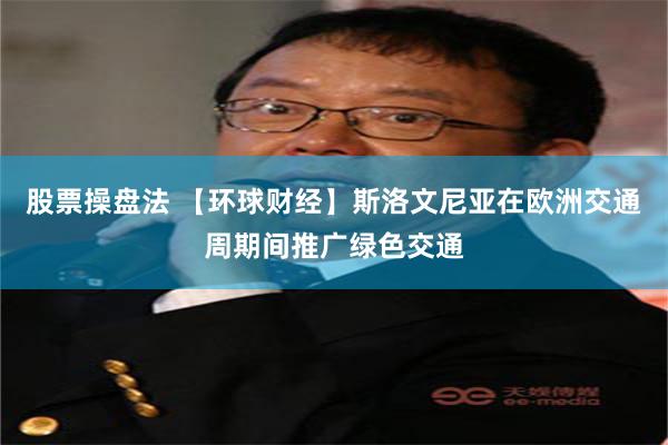 股票操盘法 【环球财经】斯洛文尼亚在欧洲交通周期间推广绿色交通