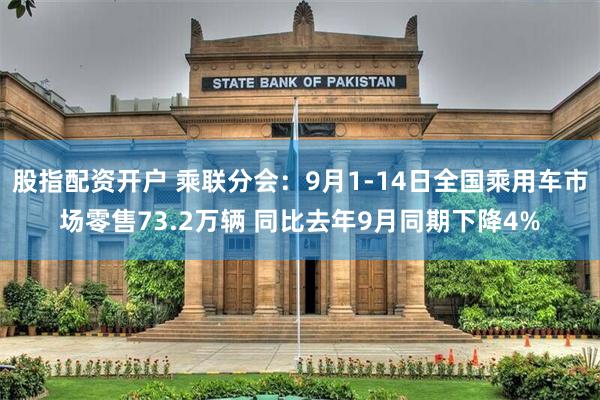 股指配资开户 乘联分会：9月1-14日全国乘用车市场零售73.2万辆 同比去年9月同期下降4%
