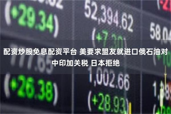 配资炒股免息配资平台 美要求盟友就进口俄石油对中印加关税 日本拒绝